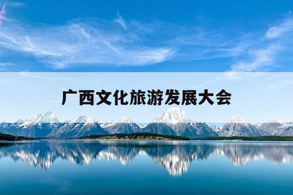 广西文化旅游发展大会-广西文化旅游发展大会在哪里举行-第1张图片-优惠活动网