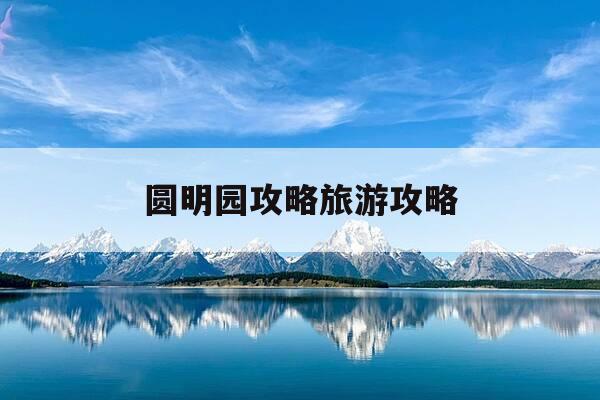 圆明园攻略旅游攻略-圆明园 攻略-第1张图片-优惠活动网