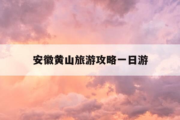 安徽黄山旅游攻略一日游-安徽黄山旅游攻略一日游路线-第1张图片-优惠活动网