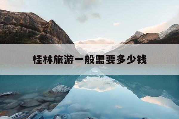 桂林旅游一般需要多少钱-桂林旅游一般需要多少钱一天-第1张图片-优惠活动网