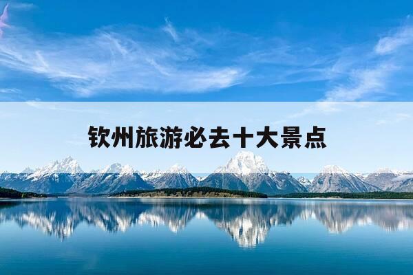 钦州旅游必去十大景点-钦州旅游攻略必玩的景点-第1张图片-优惠活动网