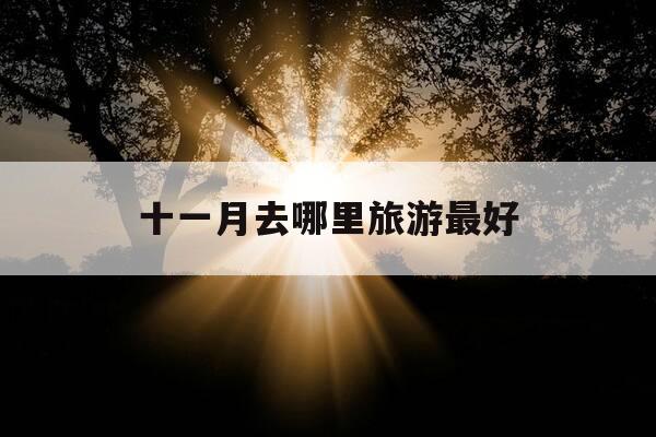 十一月去哪里旅游最好-十一月去哪里旅游最好玩-第1张图片-优惠活动网