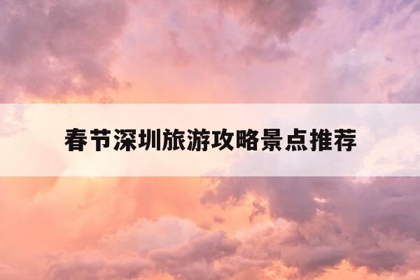 春节深圳旅游攻略景点推荐-2021年春节深圳旅游攻略-第1张图片-优惠活动网