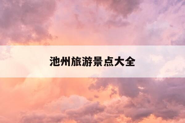 池州旅游景点大全-池州旅游景点大全推荐-第1张图片-优惠活动网