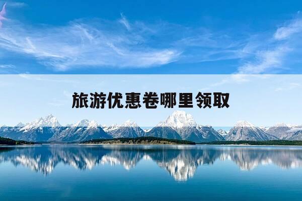 旅游优惠卷哪里领取-旅游优惠卷哪里领取最快-第1张图片-优惠活动网