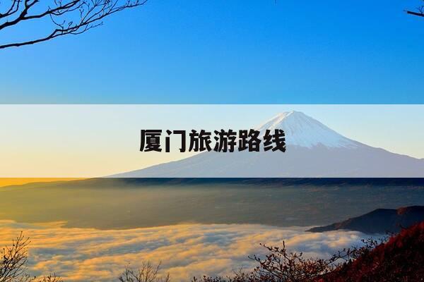 厦门旅游路线-厦门旅游路线3一4天-第1张图片-优惠活动网 厦门旅游路线-厦门旅游路线3一4天-第1张图片-优惠活动网