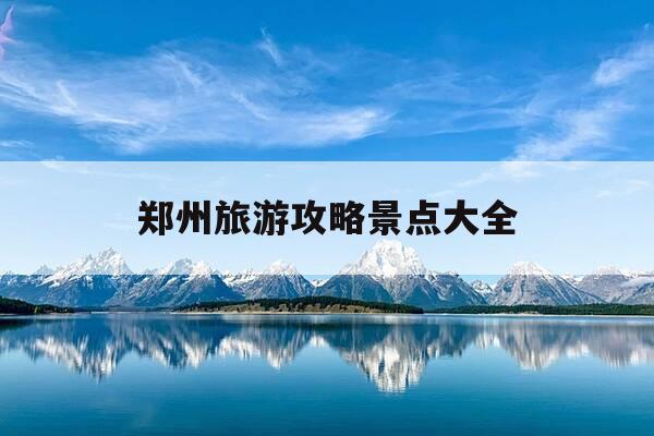 郑州旅游攻略景点大全-郑州旅游景点大全景点排名榜-第1张图片-优惠活动网