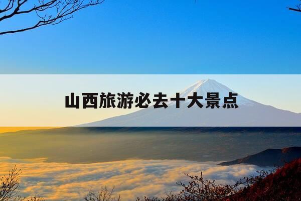 山西旅游必去十大景点-山西旅游必去十大景点推荐有山有水-第1张图片-优惠活动网 山西旅游必去十大景点-山西旅游必去十大景点推荐有山有水-第1张图片-优惠活动网