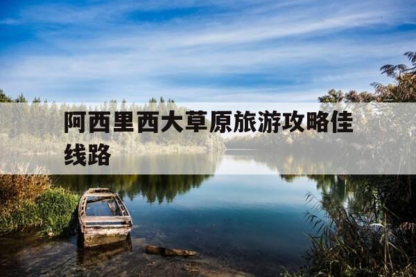 阿西里西大草原旅游攻略佳线路-阿西里西大草原好玩吗?-第1张图片-优惠活动网 阿西里西大草原旅游攻略佳线路-阿西里西大草原好玩吗?-第1张图片-优惠活动网