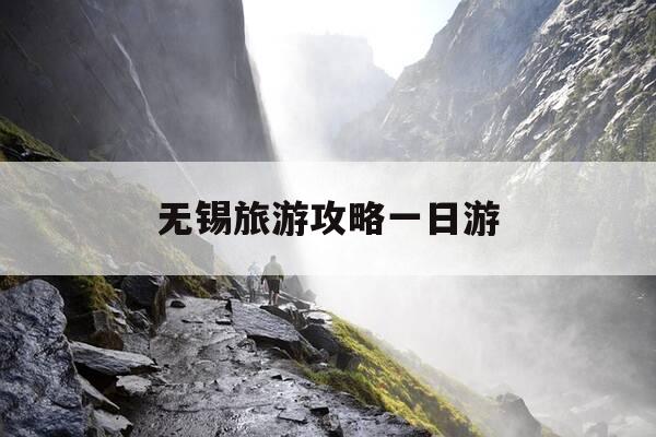 无锡旅游攻略一日游-无锡一日游旅游 攻略-第1张图片-优惠活动网 无锡旅游攻略一日游-无锡一日游旅游 攻略-第1张图片-优惠活动网