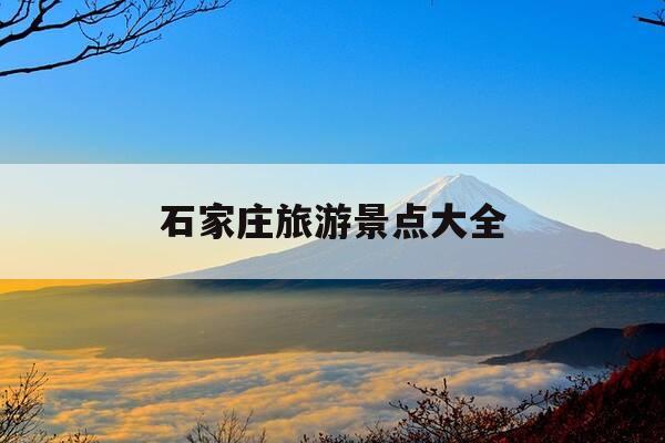 石家庄旅游景点大全-石家庄旅游景点大全排名-第1张图片-优惠活动网