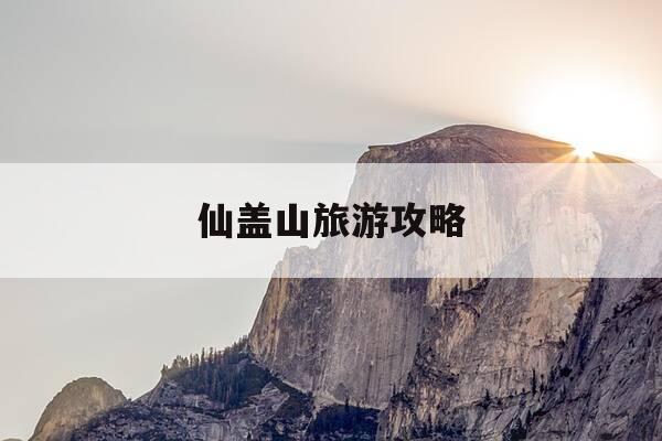 仙盖山旅游攻略-仙盖山景点-第1张图片-优惠活动网 仙盖山旅游攻略-仙盖山景点-第1张图片-优惠活动网