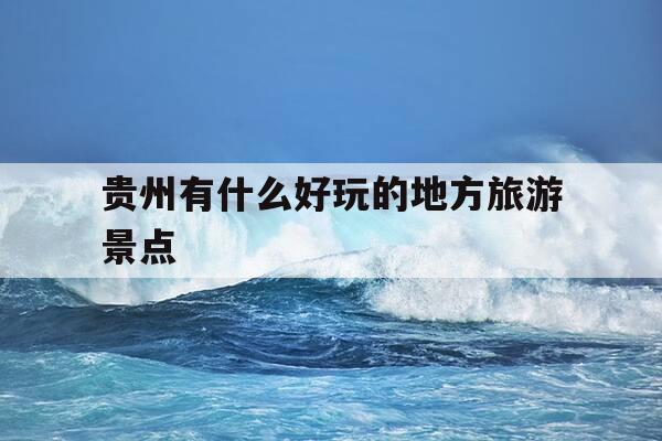 贵州有什么好玩的地方旅游景点-贵州有哪些好玩的地方?-第1张图片-优惠活动网 贵州有什么好玩的地方旅游景点-贵州有哪些好玩的地方?-第1张图片-优惠活动网