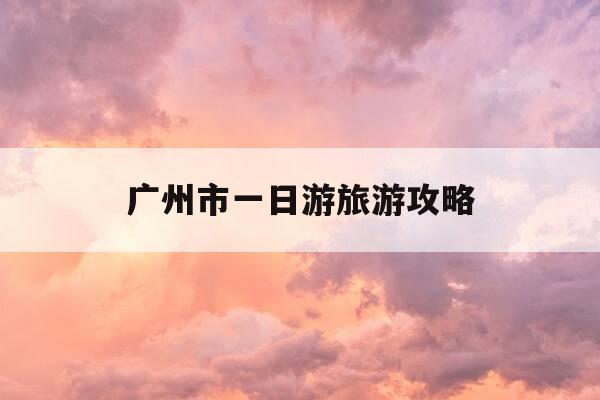 广州市一日游旅游攻略-广州市一日游旅游攻略路线-第1张图片-优惠活动网