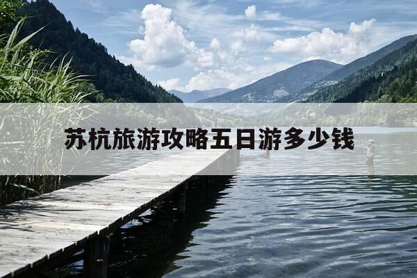 苏杭旅游攻略五日游多少钱-苏杭自驾游攻略五日游-第1张图片-优惠活动网 苏杭旅游攻略五日游多少钱-苏杭自驾游攻略五日游-第1张图片-优惠活动网