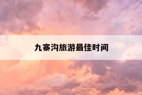 九寨沟旅游最佳时间-九寨沟旅游最佳时间查询-第1张图片-优惠活动网