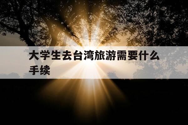 大学生去台湾旅游需要什么手续-千万别去台湾读大学要注意的事项-第1张图片-优惠活动网 大学生去台湾旅游需要什么手续-千万别去台湾读大学要注意的事项-第1张图片-优惠活动网