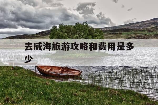 去威海旅游攻略和费用是多少-威海二日游最佳攻略-第1张图片-优惠活动网 去威海旅游攻略和费用是多少-威海二日游最佳攻略-第1张图片-优惠活动网