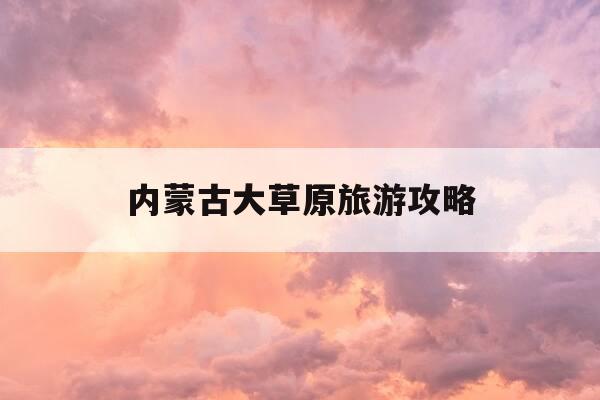 内蒙古大草原旅游攻略-大同去内蒙古大草原旅游攻略-第1张图片-优惠活动网 内蒙古大草原旅游攻略-大同去内蒙古大草原旅游攻略-第1张图片-优惠活动网