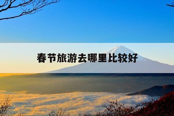 春节旅游去哪里比较好-春节期间去哪里旅游比较好,请推荐-第1张图片-优惠活动网 春节旅游去哪里比较好-春节期间去哪里旅游比较好,请推荐-第1张图片-优惠活动网