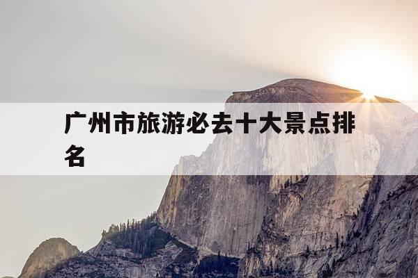 广州市旅游必去十大景点排名-广州必玩旅游景点-第1张图片-优惠活动网 广州市旅游必去十大景点排名-广州必玩旅游景点-第1张图片-优惠活动网