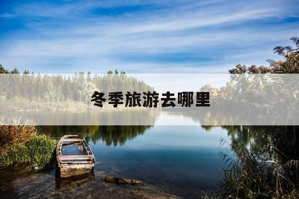 冬季旅游去哪里-冬天到哪里去旅游比较好-第1张图片-优惠活动网 冬季旅游去哪里-冬天到哪里去旅游比较好-第1张图片-优惠活动网