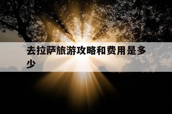 去拉萨旅游攻略和费用是多少-去拉萨玩攻略-第1张图片-优惠活动网 去拉萨旅游攻略和费用是多少-去拉萨玩攻略-第1张图片-优惠活动网