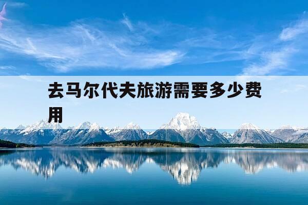 去马尔代夫旅游需要多少费用-去马尔代夫旅游需要多少费用一家三口-第1张图片-优惠活动网 去马尔代夫旅游需要多少费用-去马尔代夫旅游需要多少费用一家三口-第1张图片-优惠活动网