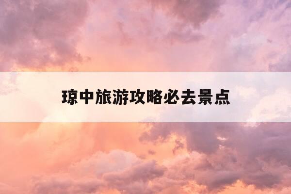 琼中旅游攻略必去景点-琼中旅游攻略必去景点有哪些-第1张图片-优惠活动网 琼中旅游攻略必去景点-琼中旅游攻略必去景点有哪些-第1张图片-优惠活动网