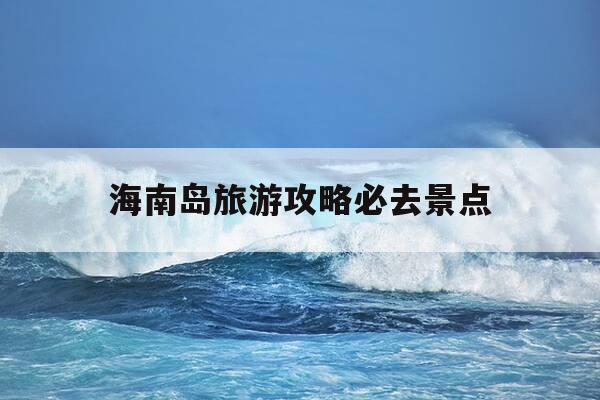 海南岛旅游攻略必去景点-海南最忌几月份去-第1张图片-优惠活动网 海南岛旅游攻略必去景点-海南最忌几月份去-第1张图片-优惠活动网