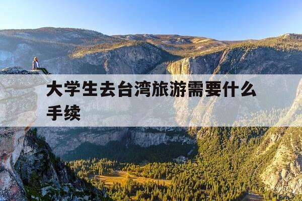 大学生去台湾旅游需要什么手续-大学生去台湾旅游需要什么手续吗-第1张图片-优惠活动网