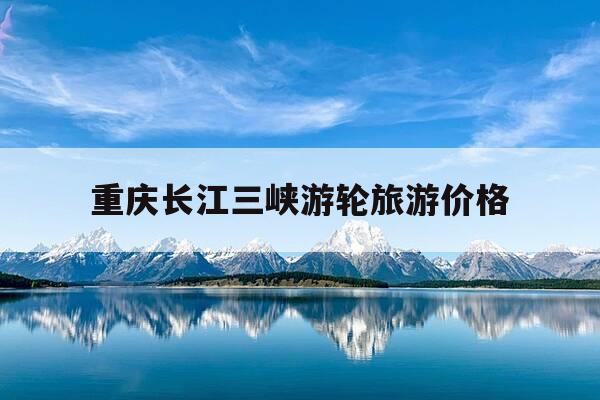 重庆长江三峡游轮旅游价格-重庆长江三峡游轮一日游-第1张图片-优惠活动网