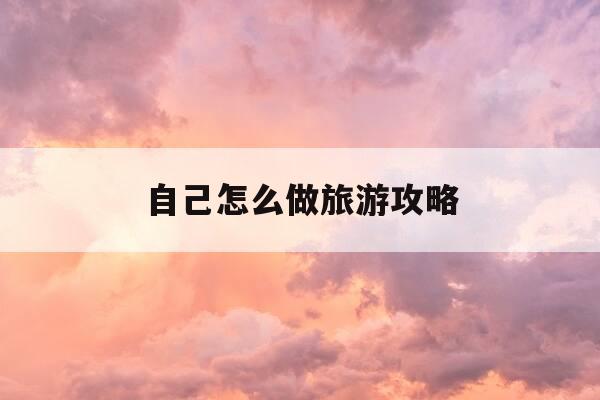 自己怎么做旅游攻略-自己制作旅游攻略用啥软件-第1张图片-优惠活动网 自己怎么做旅游攻略-自己制作旅游攻略用啥软件-第1张图片-优惠活动网