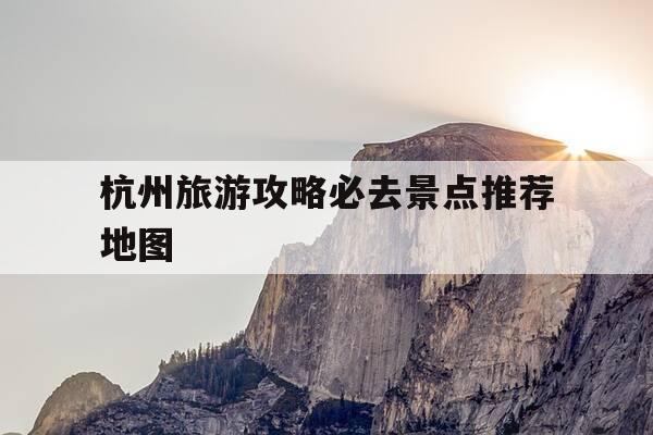 杭州旅游攻略必去景点推荐地图-杭州旅游景点排行杭州景点推荐-第1张图片-优惠活动网 杭州旅游攻略必去景点推荐地图-杭州旅游景点排行杭州景点推荐-第1张图片-优惠活动网