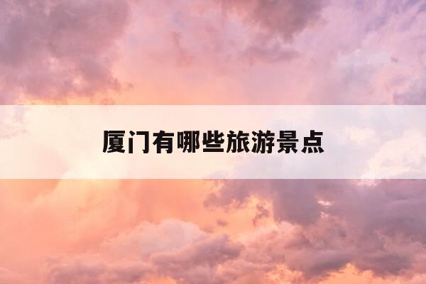 厦门有哪些旅游景点-厦门有哪些好玩的景点推荐-第1张图片-优惠活动网 厦门有哪些旅游景点-厦门有哪些好玩的景点推荐-第1张图片-优惠活动网