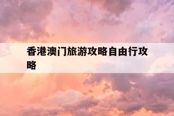香港澳门旅游攻略自由行攻略-香港澳门旅游攻略自由行攻略两天-第1张图片-优惠活动网 香港澳门旅游攻略自由行攻略-香港澳门旅游攻略自由行攻略两天-第1张图片-优惠活动网