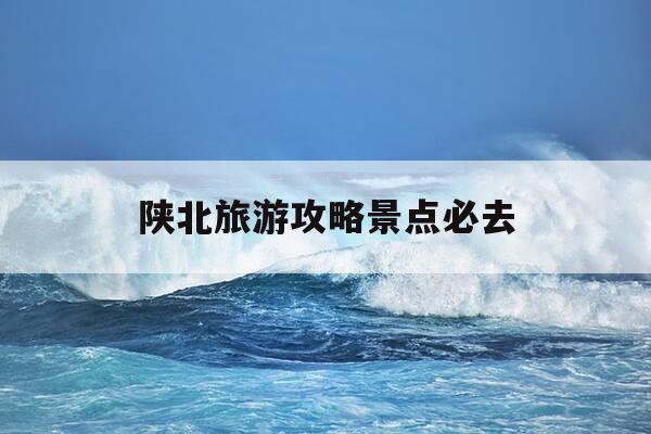 陕北旅游攻略景点必去-陕北值得一去的旅游景点-第1张图片-优惠活动网 陕北旅游攻略景点必去-陕北值得一去的旅游景点-第1张图片-优惠活动网