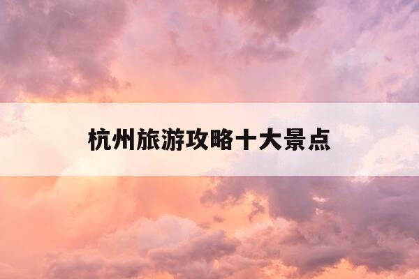杭州旅游攻略十大景点-杭州旅游攻略十大景点免费-第1张图片-优惠活动网 杭州旅游攻略十大景点-杭州旅游攻略十大景点免费-第1张图片-优惠活动网