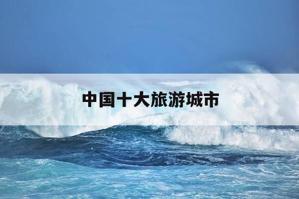中国十大旅游城市-全国旅游县级城市排名-第1张图片-优惠活动网 中国十大旅游城市-全国旅游县级城市排名-第1张图片-优惠活动网