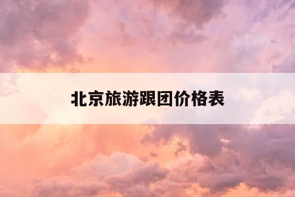 北京旅游跟团价格表-北京旅游跟团多少钱一个人-第1张图片-优惠活动网