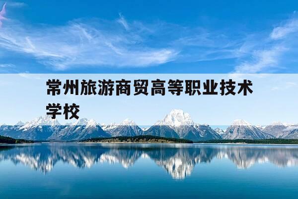 常州旅游商贸高等职业技术学校-商贸旅游技术职业学院-第1张图片-优惠活动网 常州旅游商贸高等职业技术学校-商贸旅游技术职业学院-第1张图片-优惠活动网