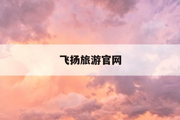 飞扬旅游官网-宁波飞扬旅游官网首页-第1张图片-优惠活动网 飞扬旅游官网-宁波飞扬旅游官网首页-第1张图片-优惠活动网