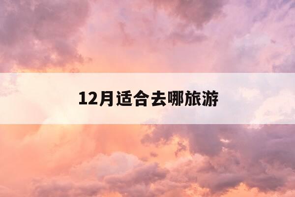 12月适合去哪旅游-12月适合去的旅游景点-第1张图片-优惠活动网 12月适合去哪旅游-12月适合去的旅游景点-第1张图片-优惠活动网