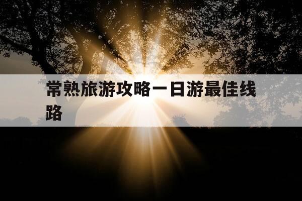 常熟旅游攻略一日游最佳线路-常熟市旅游攻略-第1张图片-优惠活动网 常熟旅游攻略一日游最佳线路-常熟市旅游攻略-第1张图片-优惠活动网