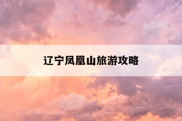 辽宁凤凰山旅游攻略-辽宁凤凰山游玩攻略-第1张图片-优惠活动网 辽宁凤凰山旅游攻略-辽宁凤凰山游玩攻略-第1张图片-优惠活动网