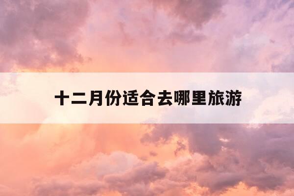 十二月份适合去哪里旅游-12月国内最佳旅游地方-第1张图片-优惠活动网 十二月份适合去哪里旅游-12月国内最佳旅游地方-第1张图片-优惠活动网