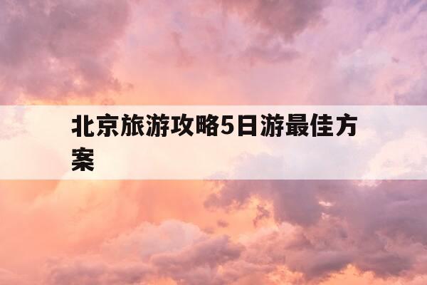 北京旅游攻略5日游最佳方案-北京旅游攻略5日游最佳方案多少钱-第1张图片-优惠活动网 北京旅游攻略5日游最佳方案-北京旅游攻略5日游最佳方案多少钱-第1张图片-优惠活动网