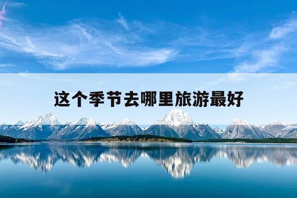 这个季节去哪里旅游最好-这个季节去哪里旅游最好河南周边-第1张图片-优惠活动网 这个季节去哪里旅游最好-这个季节去哪里旅游最好河南周边-第1张图片-优惠活动网