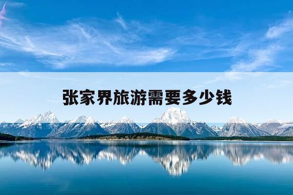 张家界旅游需要多少钱-张家界旅游费用多少 去一次需要花多少钱-第1张图片-优惠活动网 张家界旅游需要多少钱-张家界旅游费用多少 去一次需要花多少钱-第1张图片-优惠活动网