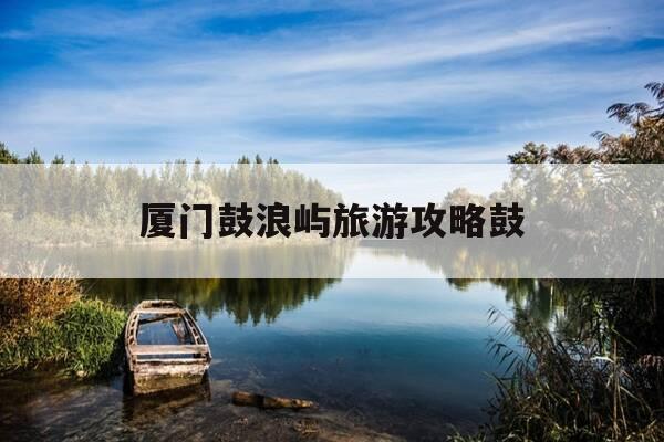 厦门鼓浪屿旅游攻略鼓-厦门市鼓浪屿风景名胜区门票价格-第1张图片-优惠活动网 厦门鼓浪屿旅游攻略鼓-厦门市鼓浪屿风景名胜区门票价格-第1张图片-优惠活动网